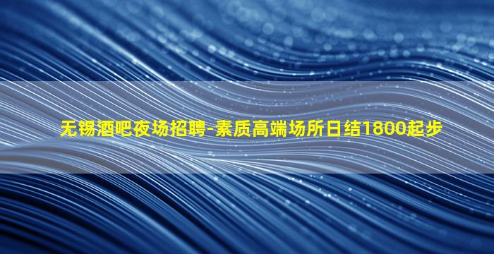 无锡酒吧夜场招聘-素质高端场所日结1800起步