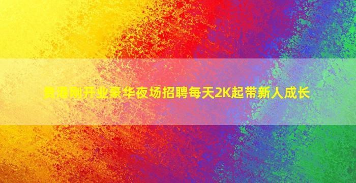 贵港刚开业豪华夜场招聘每天2K起带新人成长